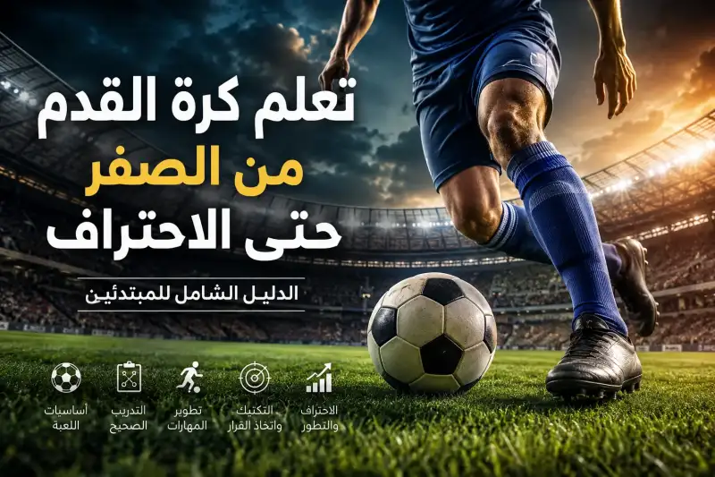 تعلم كرة القدم من الصفر حتى الاحتراف: دليل شامل للمبتدئين
